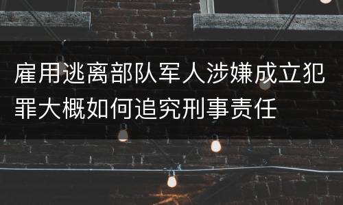 雇用逃离部队军人涉嫌成立犯罪大概如何追究刑事责任