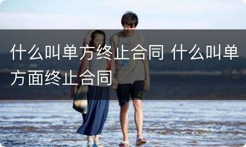 什么叫单方终止合同 什么叫单方面终止合同