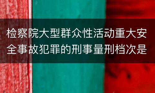 检察院大型群众性活动重大安全事故犯罪的刑事量刑档次是多少