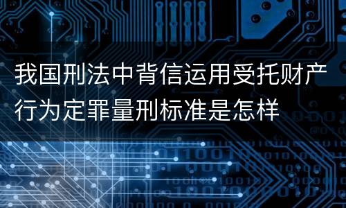 我国刑法中背信运用受托财产行为定罪量刑标准是怎样