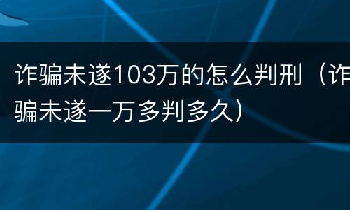 诈骗未遂103万的怎么判刑（诈骗未遂一万多判多久）