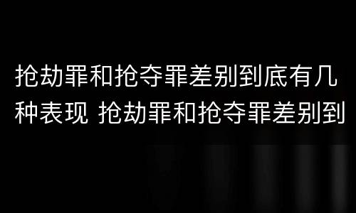 抢劫罪和抢夺罪差别到底有几种表现 抢劫罪和抢夺罪差别到底有几种表现形式