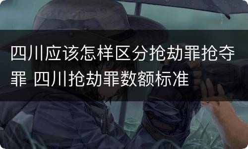 四川应该怎样区分抢劫罪抢夺罪 四川抢劫罪数额标准