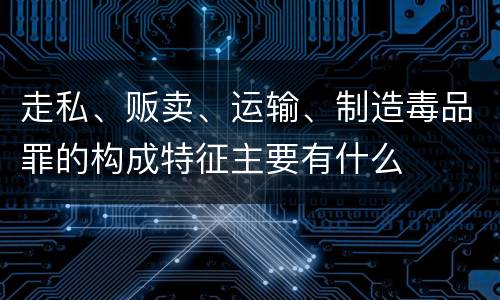走私、贩卖、运输、制造毒品罪的构成特征主要有什么