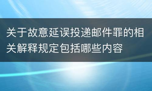 关于故意延误投递邮件罪的相关解释规定包括哪些内容