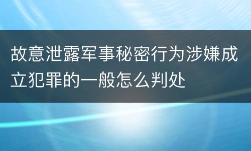 故意泄露军事秘密行为涉嫌成立犯罪的一般怎么判处