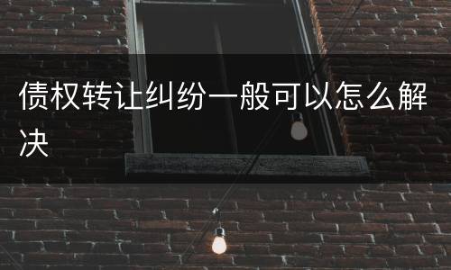 债权转让纠纷一般可以怎么解决