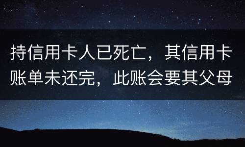 持信用卡人已死亡，其信用卡账单未还完，此账会要其父母还吗