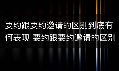 要约跟要约邀请的区别到底有何表现 要约跟要约邀请的区别到底有何表现和联系
