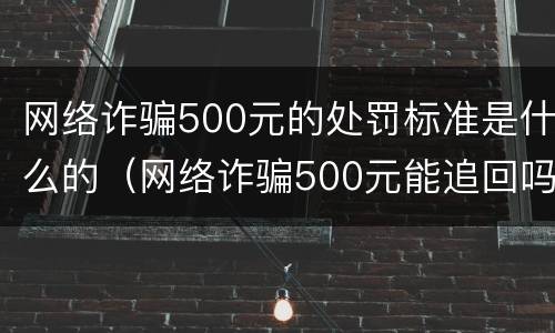 网络诈骗500元的处罚标准是什么的（网络诈骗500元能追回吗）