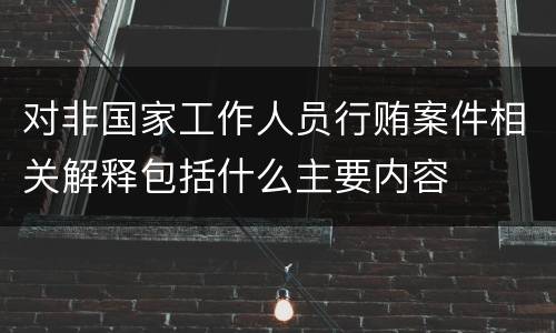 对非国家工作人员行贿案件相关解释包括什么主要内容