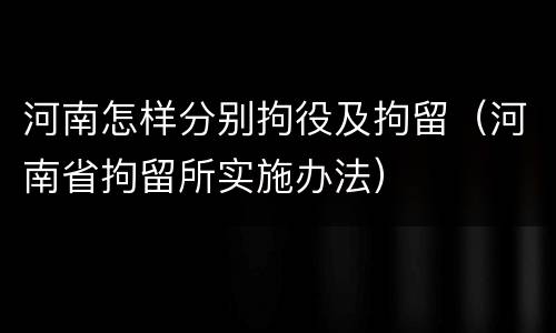 河南怎样分别拘役及拘留(河南省拘留所实施办法)