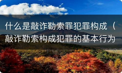 什么是敲诈勒索罪犯罪构成（敲诈勒索构成犯罪的基本行为）