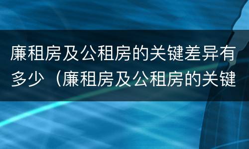 廉租房及公租房的关键差异有多少（廉租房及公租房的关键差异有多少个）