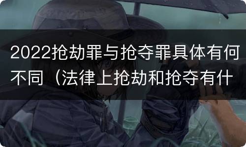 2022抢劫罪与抢夺罪具体有何不同（法律上抢劫和抢夺有什么区别）