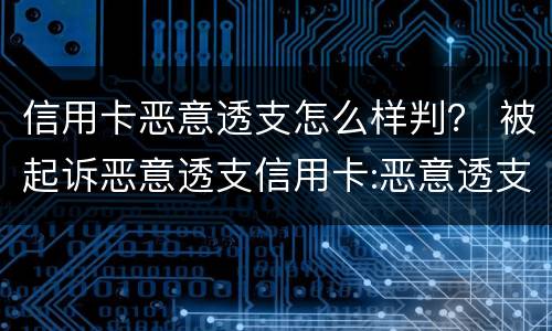 信用卡恶意透支怎么样判？ 被起诉恶意透支信用卡:恶意透支怎么判定