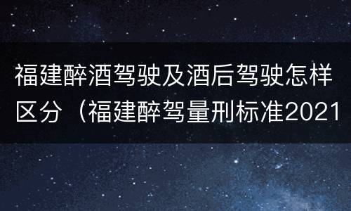 福建醉酒驾驶及酒后驾驶怎样区分（福建醉驾量刑标准2021）