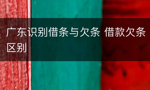 广东识别借条与欠条 借款欠条区别