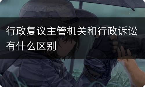 行政复议主管机关和行政诉讼有什么区别