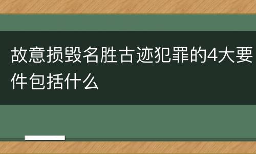 故意损毁名胜古迹犯罪的4大要件包括什么