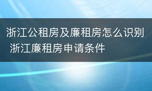 浙江公租房及廉租房怎么识别 浙江廉租房申请条件