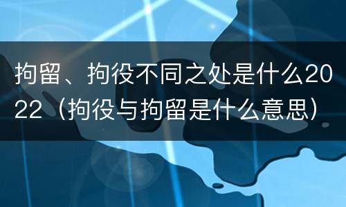 拘留、拘役不同之处是什么2022（拘役与拘留是什么意思）