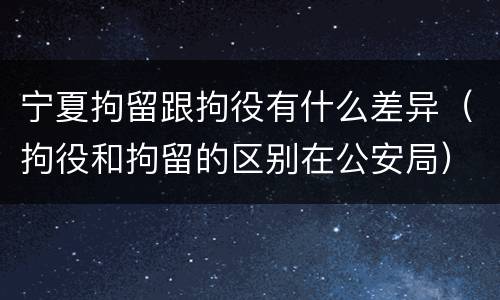 宁夏拘留跟拘役有什么差异（拘役和拘留的区别在公安局）