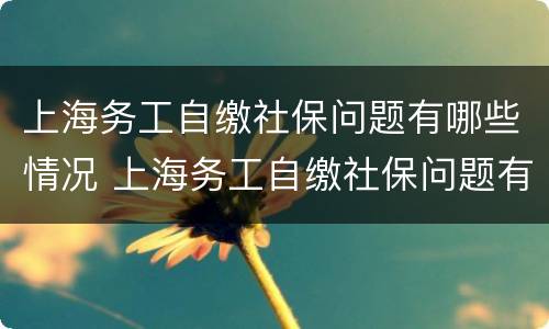 上海务工自缴社保问题有哪些情况 上海务工自缴社保问题有哪些情况可以举报