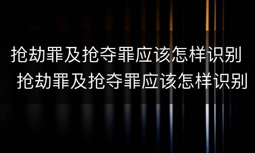 抢劫罪及抢夺罪应该怎样识别 抢劫罪及抢夺罪应该怎样识别证据