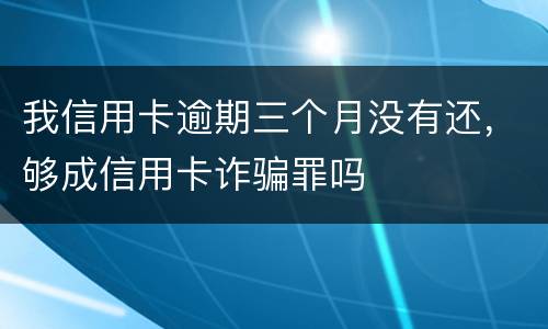 我信用卡逾期三个月没有还，够成信用卡诈骗罪吗