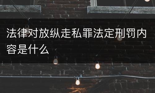 法律对放纵走私罪法定刑罚内容是什么