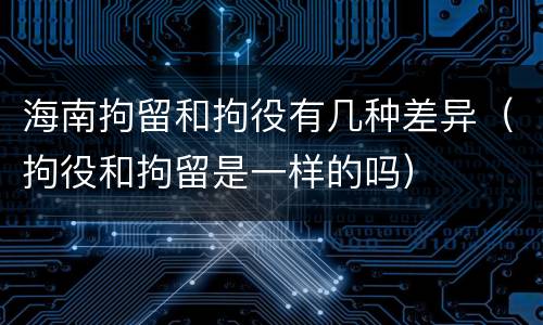 海南拘留和拘役有几种差异（拘役和拘留是一样的吗）