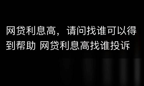 网贷利息高，请问找谁可以得到帮助 网贷利息高找谁投诉