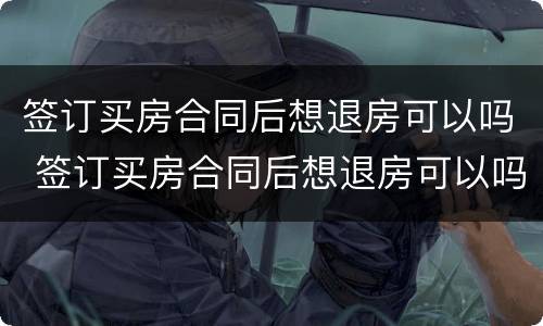 签订买房合同后想退房可以吗 签订买房合同后想退房可以吗怎么退
