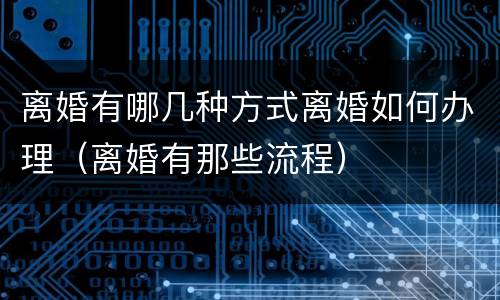 离婚有哪几种方式离婚如何办理（离婚有那些流程）