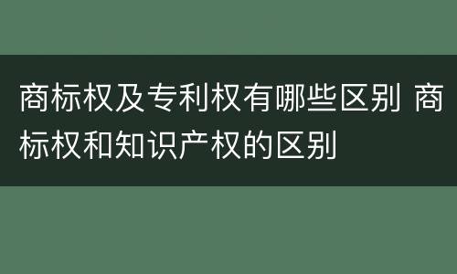 商标权及专利权有哪些区别 商标权和知识产权的区别