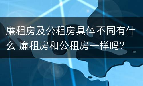 廉租房及公租房具体不同有什么 廉租房和公租房一样吗?