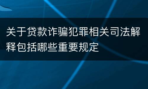 关于贷款诈骗犯罪相关司法解释包括哪些重要规定