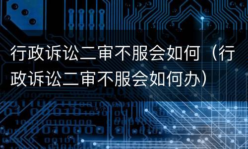 行政诉讼二审不服会如何（行政诉讼二审不服会如何办）