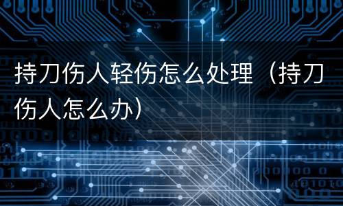 持刀伤人轻伤怎么处理（持刀伤人怎么办）