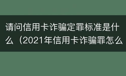请问信用卡诈骗定罪标准是什么（2021年信用卡诈骗罪怎么认定）