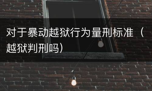 对于暴动越狱行为量刑标准（越狱判刑吗）