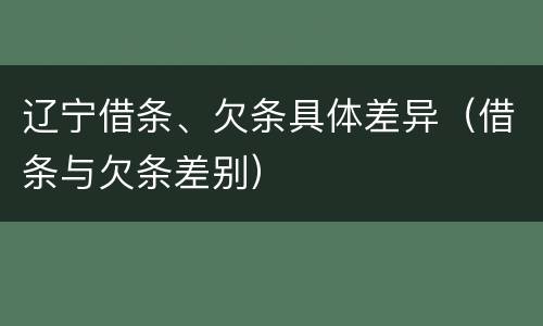 辽宁借条、欠条具体差异（借条与欠条差别）