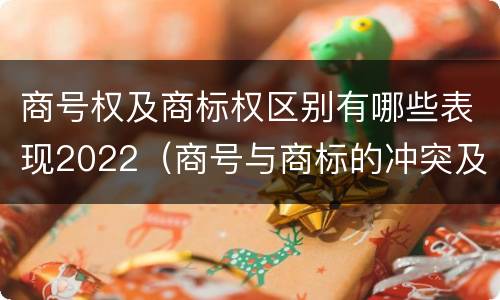 商号权及商标权区别有哪些表现2022（商号与商标的冲突及解决措施）