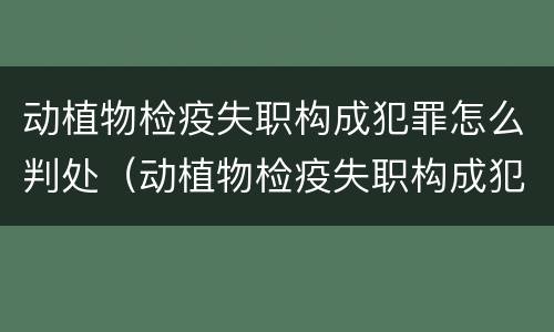 动植物检疫失职构成犯罪怎么判处（动植物检疫失职构成犯罪怎么判处的）