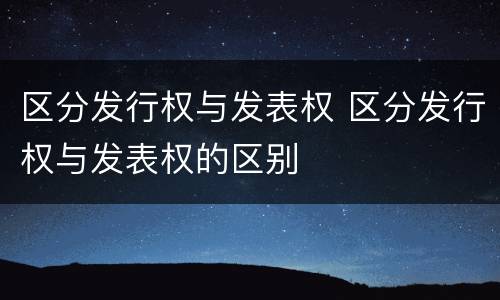 区分发行权与发表权 区分发行权与发表权的区别