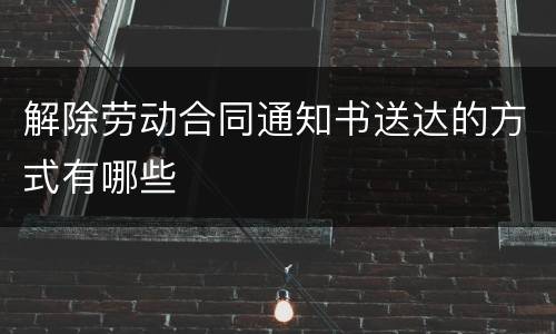 解除劳动合同通知书送达的方式有哪些