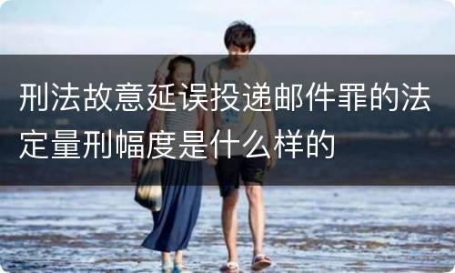 刑法故意延误投递邮件罪的法定量刑幅度是什么样的