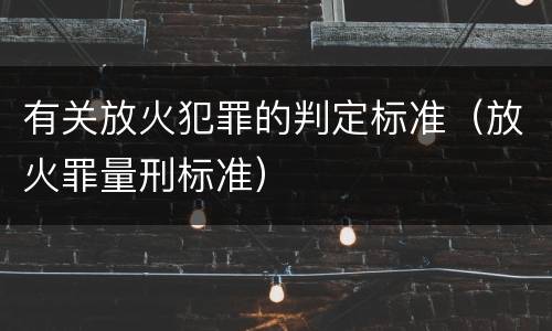 有关放火犯罪的判定标准（放火罪量刑标准）