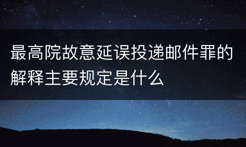 最高院故意延误投递邮件罪的解释主要规定是什么